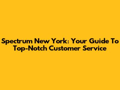 Spectrum New York: Your Guide To Top-Notch Customer Service