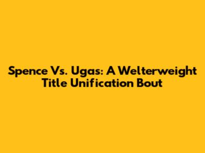 Spence Vs. Ugas: A Welterweight Title Unification Bout