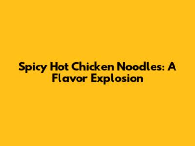 Spicy Hot Chicken Noodles: A Flavor Explosion