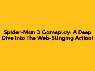 Spider-Man 3 Gameplay: A Deep Dive Into The Web-Slinging Action!