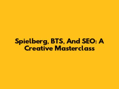 Spielberg, BTS, And SEO: A Creative Masterclass