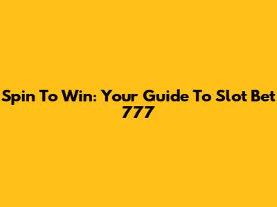 Spin To Win: Your Guide To Slot Bet 777