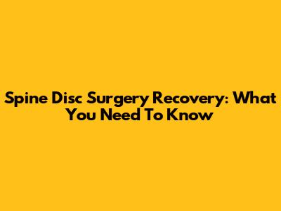 Spine Disc Surgery Recovery: What You Need To Know