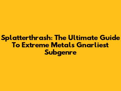 Splatterthrash: The Ultimate Guide To Extreme Metal's Gnarliest Subgenre