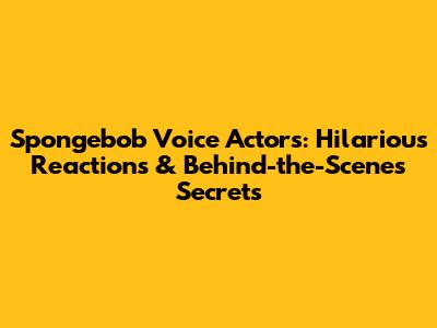 Spongebob Voice Actors: Hilarious Reactions & Behind-the-Scenes Secrets