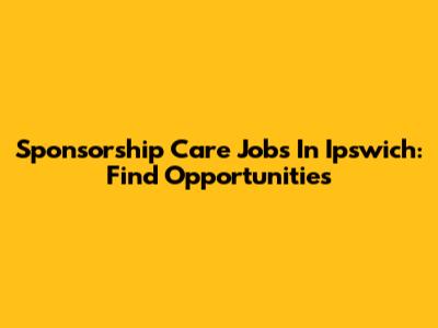 Sponsorship Care Jobs In Ipswich: Find Opportunities