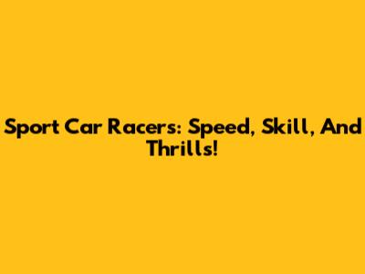 Sport Car Racers: Speed, Skill, And Thrills!