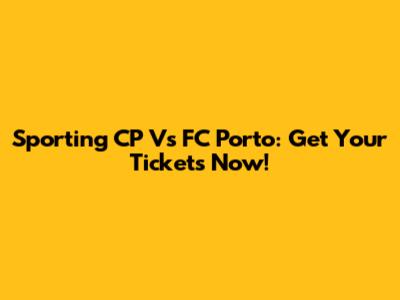Sporting CP Vs FC Porto: Get Your Tickets Now!