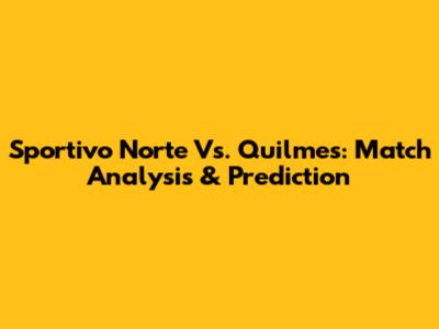 Sportivo Norte Vs. Quilmes: Match Analysis & Prediction