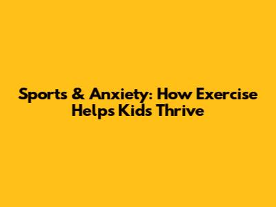 Sports & Anxiety: How Exercise Helps Kids Thrive