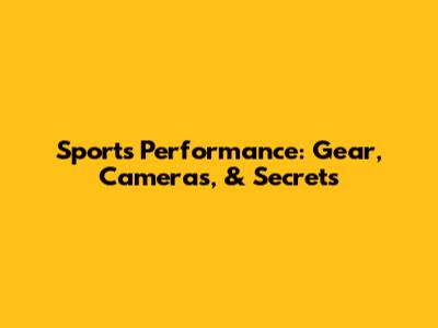 Sports Performance: Gear, Cameras, & Secrets