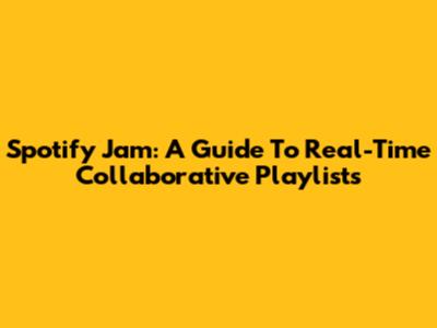 Spotify Jam: A Guide To Real-Time Collaborative Playlists