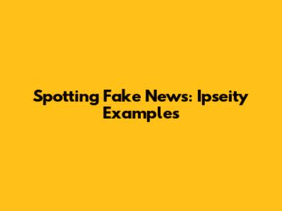 Spotting Fake News: Ipseity Examples