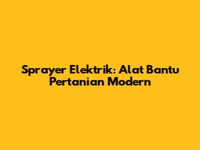 Sprayer Elektrik: Alat Bantu Pertanian Modern