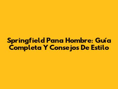 Springfield Pana Hombre: Guía Completa Y Consejos De Estilo