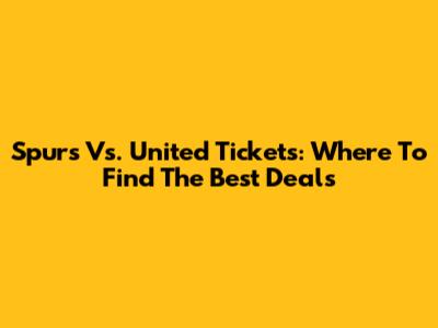 Spurs Vs. United Tickets: Where To Find The Best Deals