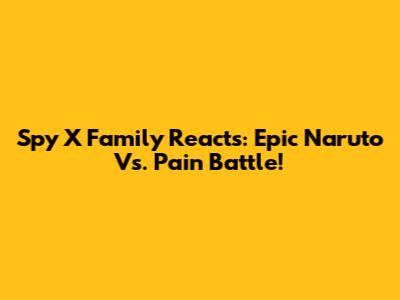 Spy X Family Reacts: Epic Naruto Vs. Pain Battle!