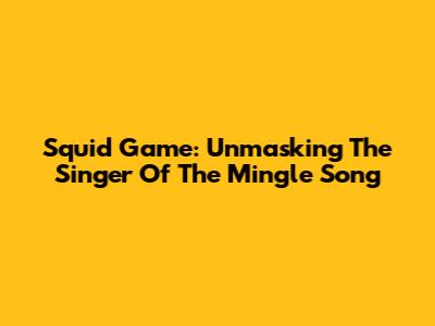 Squid Game: Unmasking The Singer Of The Mingle Song