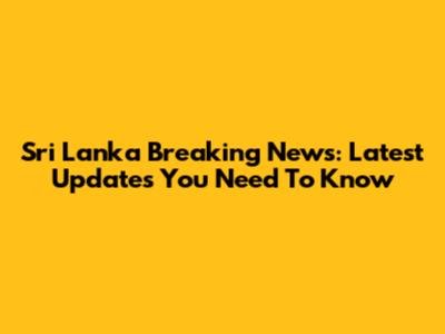 Sri Lanka Breaking News: Latest Updates You Need To Know
