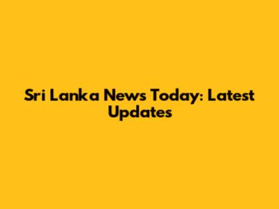 Sri Lanka News Today: Latest Updates