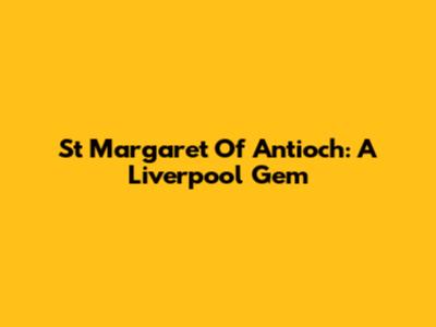 St Margaret Of Antioch: A Liverpool Gem
