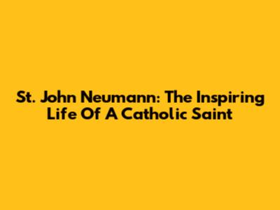St. John Neumann: The Inspiring Life Of A Catholic Saint