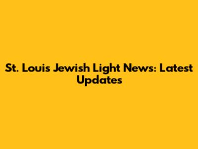 St. Louis Jewish Light News: Latest Updates