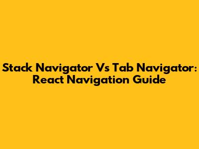 Stack Navigator Vs Tab Navigator: React Navigation Guide