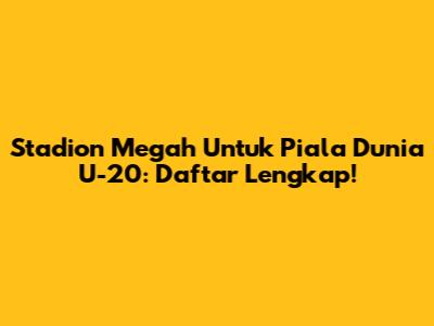 Stadion Megah Untuk Piala Dunia U-20: Daftar Lengkap!