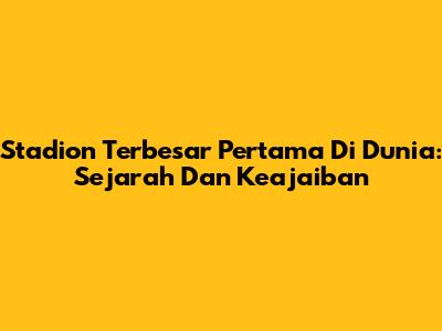Stadion Terbesar Pertama Di Dunia: Sejarah Dan Keajaiban