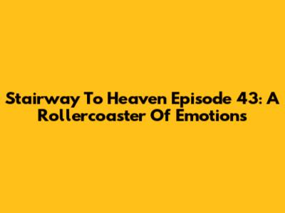 Stairway To Heaven Episode 43: A Rollercoaster Of Emotions