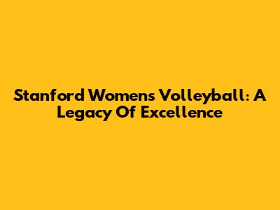 Stanford Women's Volleyball: A Legacy Of Excellence
