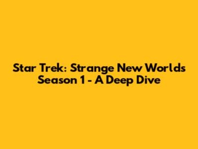 Star Trek: Strange New Worlds Season 1 - A Deep Dive
