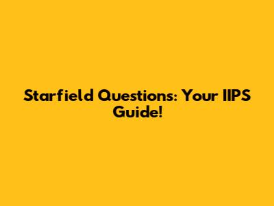 Starfield Questions: Your IIPS Guide!