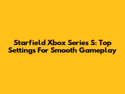 Starfield Xbox Series S: Top Settings For Smooth Gameplay