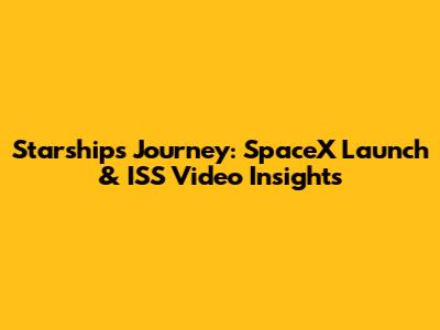 Starship's Journey: SpaceX Launch & ISS Video Insights