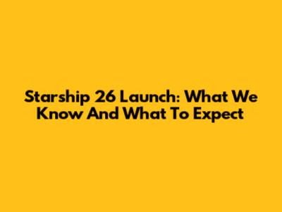 Starship 26 Launch: What We Know And What To Expect