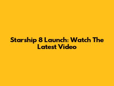Starship 8 Launch: Watch The Latest Video