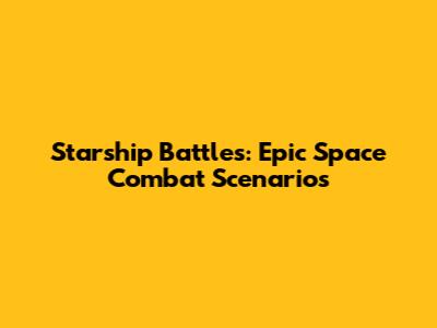 Starship Battles: Epic Space Combat Scenarios