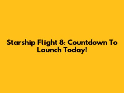 Starship Flight 8: Countdown To Launch Today!