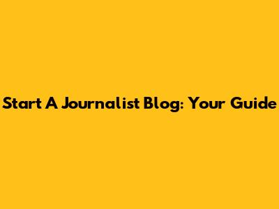Start A Journalist Blog: Your Guide