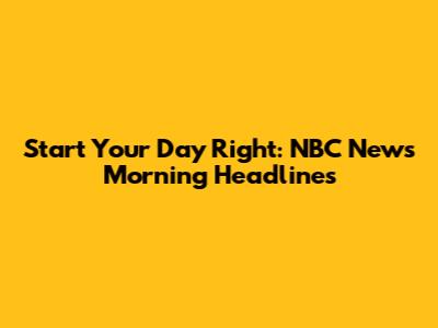 Start Your Day Right: NBC News Morning Headlines