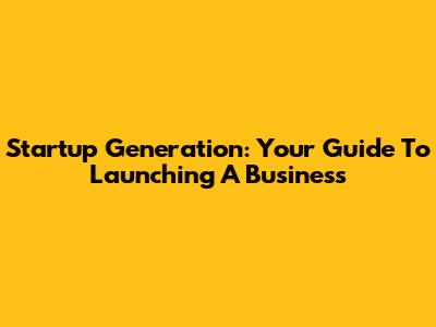 Startup Generation: Your Guide To Launching A Business