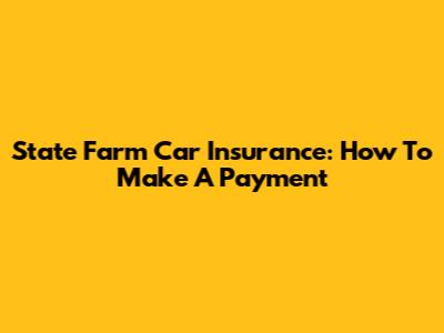 State Farm Car Insurance: How To Make A Payment