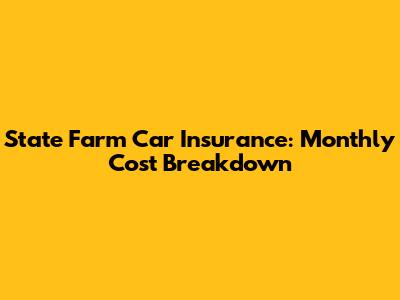 State Farm Car Insurance: Monthly Cost Breakdown