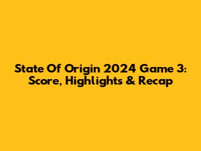 State Of Origin 2024 Game 3: Score, Highlights & Recap