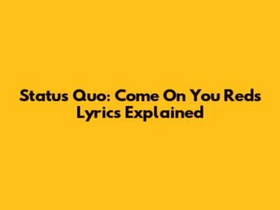 Status Quo: "Come On You Reds" Lyrics Explained