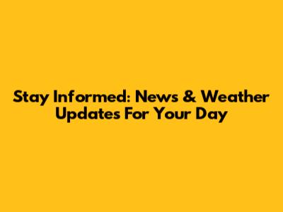 Stay Informed: News & Weather Updates For Your Day