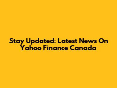 Stay Updated: Latest News On Yahoo Finance Canada