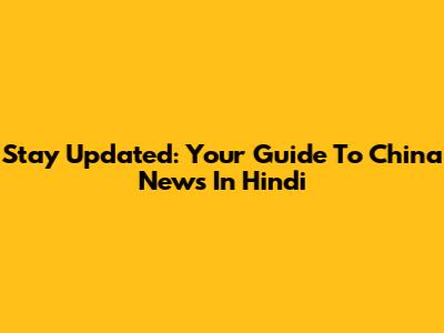 Stay Updated: Your Guide To China News In Hindi